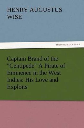 Cover image for Captain Brand of the Centipede A Pirate of Eminence in the West Indies: His Love and Exploits, Together with Some Account of the Singular Manner by Which He Departed This Life