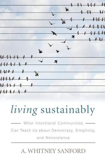 Living Sustainably: What Intentional Communities Can Teach Us about Democracy, Simplicity, and Nonviolence