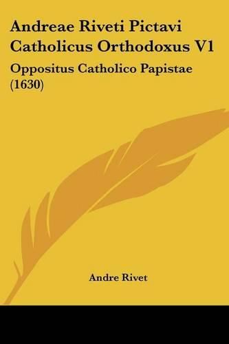 Andreae Riveti Pictavi Catholicus Orthodoxus V1: Oppositus Catholico Papistae (1630)