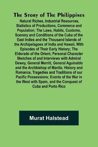 Cover image for The Story of the Philippines; Natural Riches, Industrial Resources, Statistics of Productions, Commerce and Population; The Laws, Habits, Customs, Scenery and Conditions of the Cuba of the East Indies and the Thousand Islands of the Archipelagoes of India and