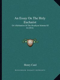 Cover image for An Essay on the Holy Eucharist: Or a Refutation of the Hoadlyan Scheme of It (1814)