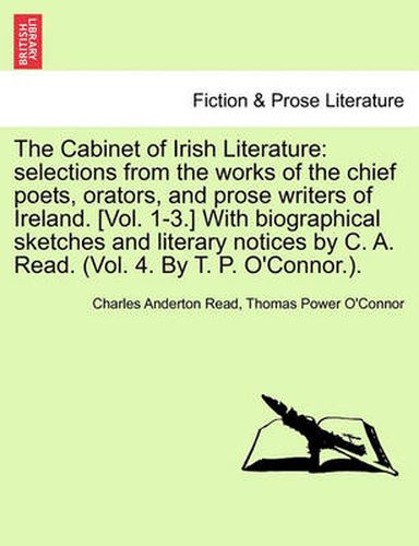 Cover image for The Cabinet of Irish Literature: Selections from the Works of the Chief Poets, Orators, and Prose Writers of Ireland. [Vol. 1-3.] with Biographical Sketches and Literary Notices by C. A. Read. (Vol. 4. by T. P. O'Connor.).