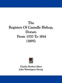 Cover image for The Registers of Caundle Bishop, Dorset: From 1570 to 1814 (1895)