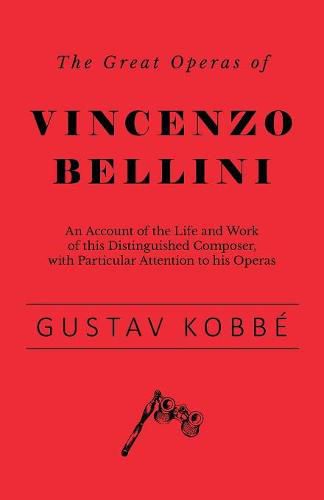 Cover image for The Great Operas of Vincenzo Bellini - An Account of the Life and Work of this Distinguished Composer, with Particular Attention to his Operas