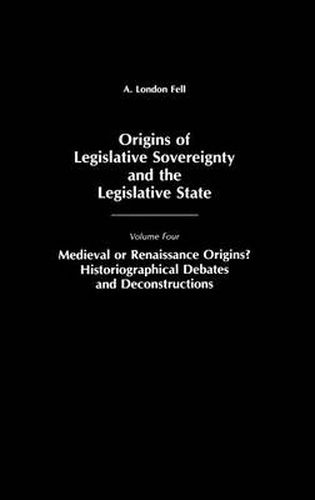 Origins of Legislative Sovereignty and the Legislative State: Medieval or Renaissance Origins? Historiographical Debates and Deconstructions Volume Four