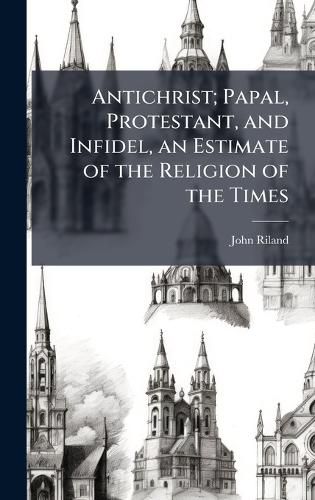 Cover image for Antichrist; Papal, Protestant, and Infidel, an Estimate of the Religion of the Times