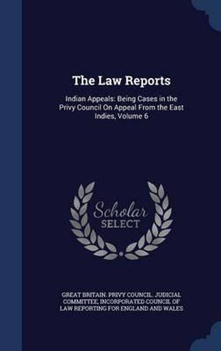 Cover image for The Law Reports: Indian Appeals: Being Cases in the Privy Council on Appeal from the East Indies; Volume 6