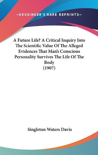 Cover image for A Future Life? a Critical Inquiry Into the Scientific Value of the Alleged Evidences That Man's Conscious Personality Survives the Life of the Body (1907)