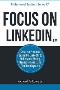 Cover image for Focus on LinkedIn: Create a Personal Brand on LinkedIn(TM) to Make More Money, Generate Leads, and Find Employment