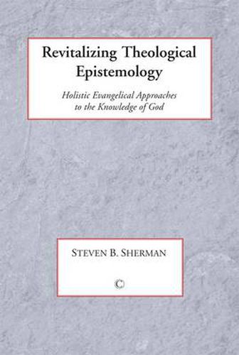 Revitalizing Theological Epistemology: Holisitc Evangelical Approaches to the Knowledge of God