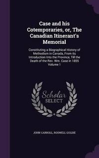 Cover image for Case and His Cotemporaries, Or, the Canadian Itinerant's Memorial: Constituting a Biographical History of Methodism in Canada, from Its Introduction Into the Province, Till the Death of the REV. Wm. Case in 1855 Volume 1