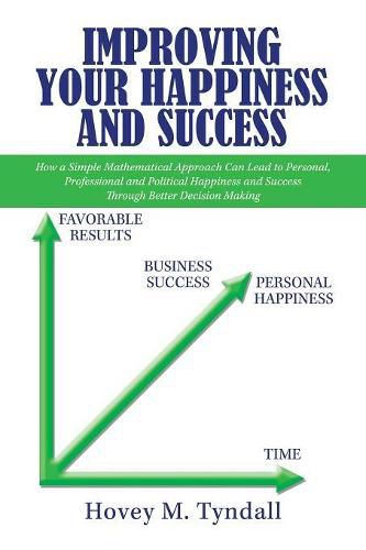 Cover image for Improving Your Happiness and Success: How a Simple Mathematical Approach Can Lead to Personal, Professional and Political Happiness and Success Through Better Decision Making