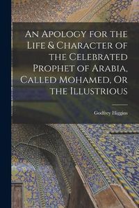 Cover image for An Apology for the Life & Character of the Celebrated Prophet of Arabia, Called Mohamed, Or the Illustrious