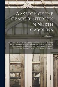 Cover image for A Sketch of the Tobacco Interests in North Carolina: an Account of the Culture, Handling and Manufacture of the Staple: Together With Some Information Respecting the Principal Farmers, Manufacturing Establishments and Warehouses, With Statistics...