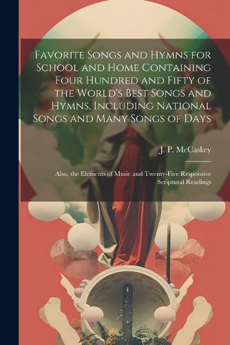 Favorite Songs and Hymns for School and Home Containing Four Hundred and Fifty of the World's Best Songs and Hymns, Including National Songs and Many Songs of Days; Also, the Elements of Music and Twenty-five Responsive Scriptural Readings