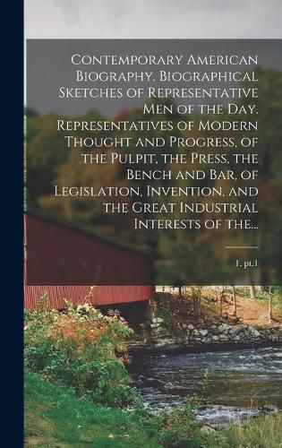 Contemporary American Biography. Biographical Sketches of Representative Men of the Day. Representatives of Modern Thought and Progress, of the Pulpit, the Press, the Bench and Bar, of Legislation, Invention, and the Great Industrial Interests of The...; 1