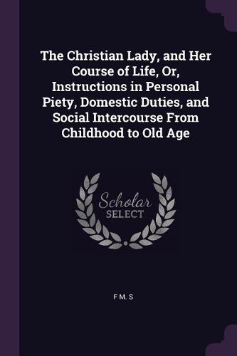 Cover image for The Christian Lady, and Her Course of Life, Or, Instructions in Personal Piety, Domestic Duties, and Social Intercourse From Childhood to Old Age