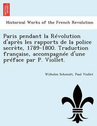 Cover image for Paris Pendant La Revolution D'Apres Les Rapports de La Police Secrete, 1789-1800. Traduction Francaise, Accompagnee D'Une Preface Par P. Viollet.