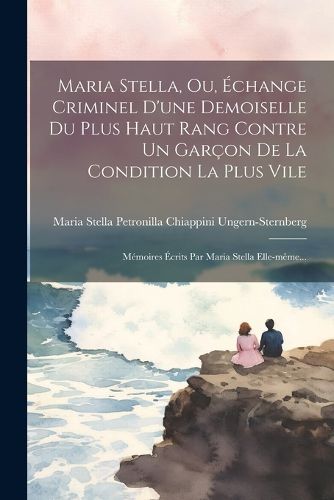 Cover image for Maria Stella, Ou, Echange Criminel D'une Demoiselle Du Plus Haut Rang Contre Un Garcon De La Condition La Plus Vile