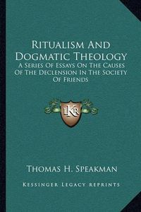 Cover image for Ritualism and Dogmatic Theology: A Series of Essays on the Causes of the Declension in the Society of Friends