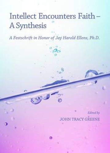 Intellect Encounters Faith - A Synthesis: A Festschrift in Honor of Jay Harold Ellens, Ph.D.