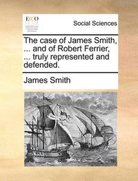 Cover image for The Case of James Smith, ... and of Robert Ferrier, ... Truly Represented and Defended.