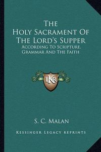 Cover image for The Holy Sacrament of the Lord's Supper: According to Scripture, Grammar and the Faith