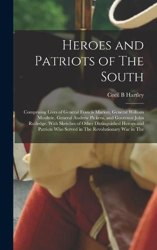 Heroes and Patriots of The South; Comprising Lives of General Francis Marion, General William Moultrie, General Andrew Pickens, and Governor John Rutledge. With Sketches of Other Distinguished Heroes and Patriots who Served in The Revolutionary war in The