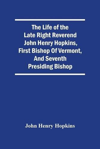 The Life Of The Late Right Reverend John Henry Hopkins, First Bishop Of Vermont, And Seventh Presiding Bishop