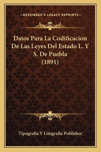 Cover image for Datos Para La Codificacion de Las Leyes del Estado L. y S. de Puebla (1891)