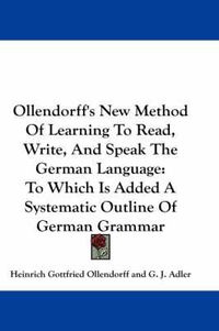 Cover image for Ollendorff's New Method of Learning to Read, Write, and Speak the German Language: To Which Is Added a Systematic Outline of German Grammar