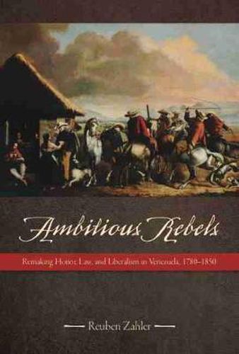 Cover image for Ambitious Rebels: Remaking Honor, Law, and Liberalism in Venezuela, 1780-1850