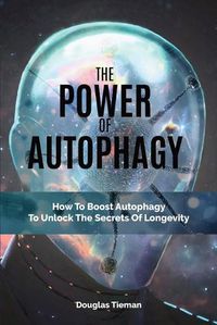 Cover image for The Power Of Autophagy: How To Boost Autophagy To Unlock The Secrets Of Longevity