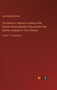 Cover image for The Saxons in England; A history of the English commonwealth till the period of the Norman conquest, In Two Volumes