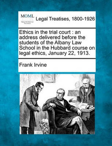 Cover image for Ethics in the Trial Court: An Address Delivered Before the Students of the Albany Law School in the Hubbard Course on Legal Ethics, January 22, 1913.