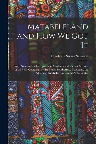 Cover image for Matabeleland and How We Got It: With Notes on the Occupation of Mashunaland, and an Account of the 1893 Campaign by the British South Africa Company, the Adjoining British Territories and Protectorates