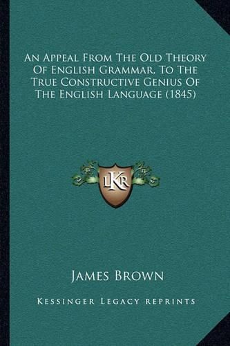 Cover image for An Appeal from the Old Theory of English Grammar, to the True Constructive Genius of the English Language (1845)