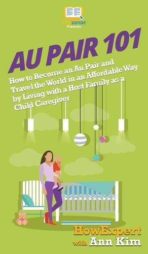 Au Pair 101: How to Become an Au Pair and Travel the World in an Affordable Way by Living with a Host Family as a Child Caregiver