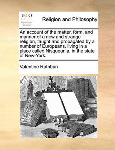 Cover image for An Account of the Matter, Form, and Manner of a New and Strange Religion, Taught and Propagated by a Number of Europeans, Living in a Place Called Nisqueunia, in the State of New-York.