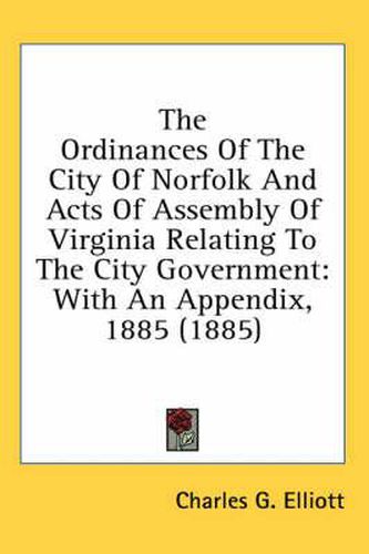 Cover image for The Ordinances of the City of Norfolk and Acts of Assembly of Virginia Relating to the City Government: With an Appendix, 1885 (1885)