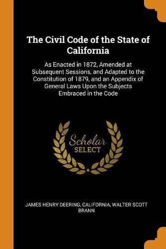 Cover image for The Civil Code of the State of California: As Enacted in 1872, Amended at Subsequent Sessions, and Adapted to the Constitution of 1879, and an Appendix of General Laws Upon the Subjects Embraced in the Code