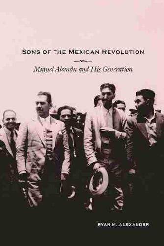 Sons of the Mexican Revolution: Miguel Aleman and His Generation