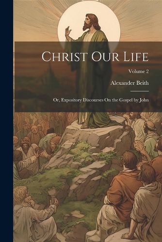 Cover image for Christ Our Life; Or, Expository Discourses On the Gospel by John; Volume 2