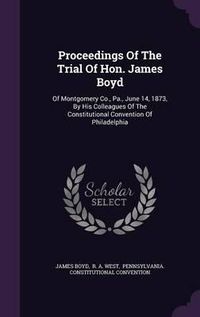 Cover image for Proceedings of the Trial of Hon. James Boyd: Of Montgomery Co., Pa., June 14, 1873, by His Colleagues of the Constitutional Convention of Philadelphia