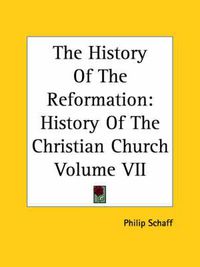 Cover image for The History Of The Reformation: History Of The Christian Church Volume VII