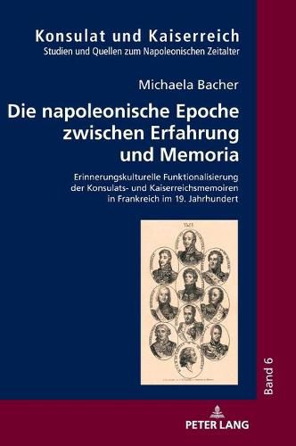 Cover image for Die napoleonische Epoche zwischen Erfahrung und Memoria; Erinnerungskulturelle Funktionalisierung der Konsulats- und Kaiserreichsmemoiren in Frankreich im 19. Jahrhundert