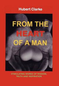 Cover image for From the Heart of a Man: Stimulating Words of Wisdom, Truth and Inspiration