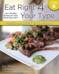 Cover image for Eat Right 4 Your Type Personalized Cookbook Type B: 150+ Healthy Recipes For Your Blood Type Diet