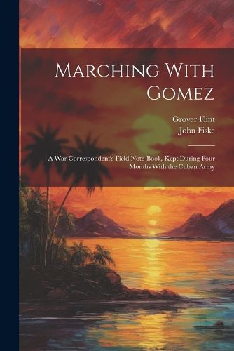 Marching With Gomez; a War Correspondent's Field Note-book, Kept During Four Months With the Cuban Army