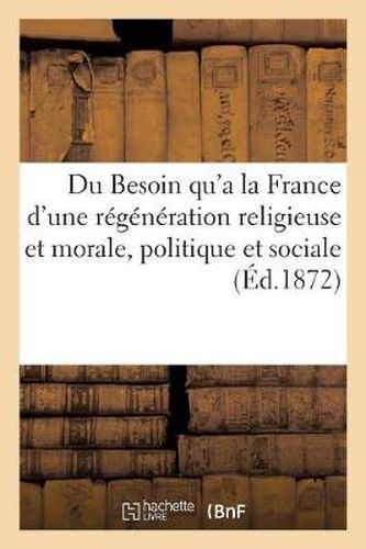 Du Besoin Qu'a La France d'Une Regeneration Religieuse Et Morale, Politique Et Sociale